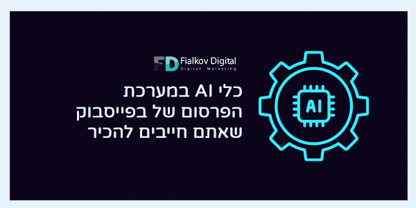 כלי AI במערכת הפרסום של פייסבוק שאתם חייבים להכיר Fialkov Digital